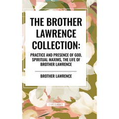The Brother Lawrence Collection: Practice and Presence of God, Spiritual Maxims, the Life of Brother Lawrence