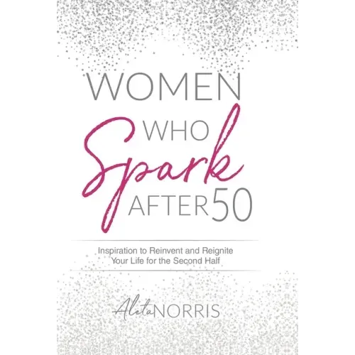 Women Who Spark After 50: Inspiration to Reinvent and Reignite Your Life for the Second Half