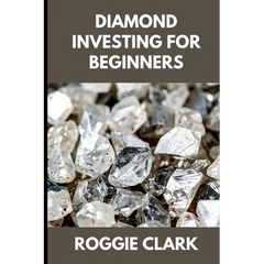 Diamond Investing For Beginners: How to Buy, Evaluate, and Invest in Natural Diamonds for Long Term Value