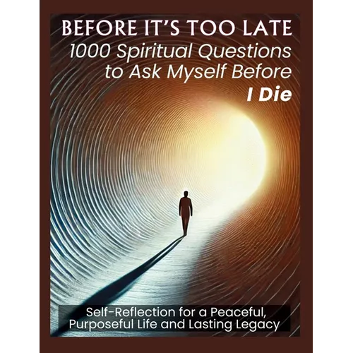 BEFORE IT'S TOO LATE 1000 Spiritual Questions to Ask Myself Before I Die: Self-Reflection for a Peaceful, Purposeful Life and Lasting Legacy