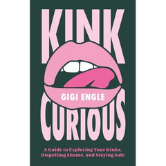 Kink Curious: A Guide to Exploring Your Kinks, Dispelling Shame, and Staying Safe