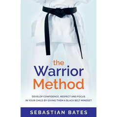 The Warrior Method: Develop Confidence, Respect and Focus in Your Child by Giving Them a Black Belt Mindset