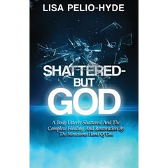 Shattered But-God: A Body Utterly Shattered And The Complete Healing And Restoration By The Miraculous Hand Of God