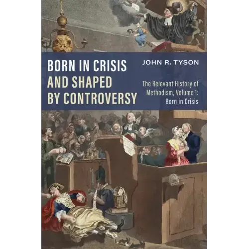 Born in Crisis and Shaped by Controversy, Volume 1: The Relevant History of Methodism: Born in Crisis