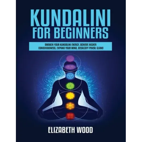 Kundalini for Beginners: Awaken Your Kundalini Energy, Achieve Higher Consciousness, Expand Your Mind, Decalcify Pineal Gland