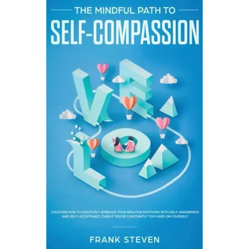 The Mindful Path to Self-Compassion: Discover How to Positively Embrace Your Negative Emotions with Self-Awareness and Self-Acceptance, Even if You're