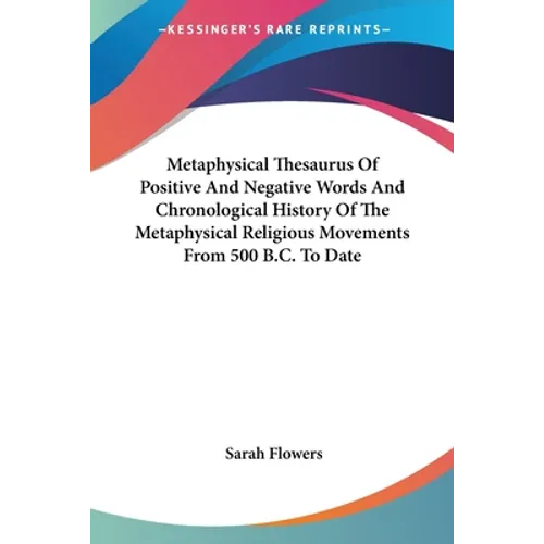 Metaphysical Thesaurus Of Positive And Negative Words And Chronological History Of The Metaphysical Religious Movements From 500 B.C. To Date