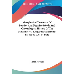 Metaphysical Thesaurus Of Positive And Negative Words And Chronological History Of The Metaphysical Religious Movements From 500 B.C. To Date