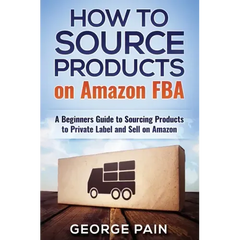 How to Source Products on Amazon FBA: A Beginners Guide to Sourcing Products to Private Label and Sell on Amazon