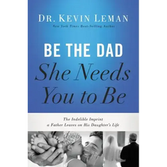 Be the Dad She Needs You to Be: The Indelible Imprint a Father Leaves on His Daughter's Life