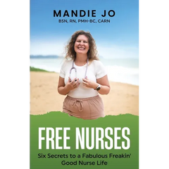 Free Nurses: Six Secrets to a Fabulous, Freakin' Good Nurse Life