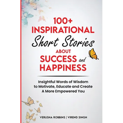 100+ Inspirational Short Stories About Success and Happiness: Insightful Words of Wisdom to Motivate, Educate and Create a More Empowered You
