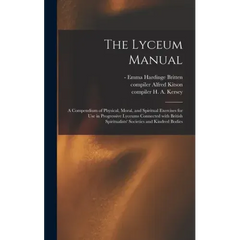 The Lyceum Manual: a Compendium of Physical, Moral, and Spiritual Exercises for Use in Progressive Lyceums Connected With British Spiritu