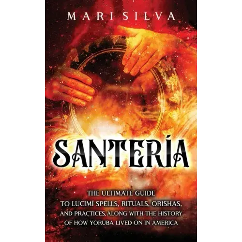 Santería: The Ultimate Guide to Lucumí Spells, Rituals, Orishas, and Practices, Along with the History of How Yoruba Lived On in America
