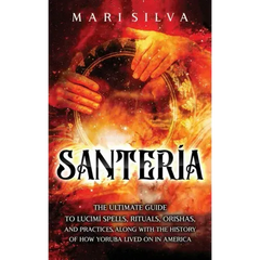 Santería: The Ultimate Guide to Lucumí Spells, Rituals, Orishas, and Practices, Along with the History of How Yoruba Lived On in America