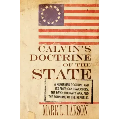 Calvin's Doctrine of the State: A Reformed Doctrine and Its American Trajectory, the Revolutionary War, and the Founding of the Republic