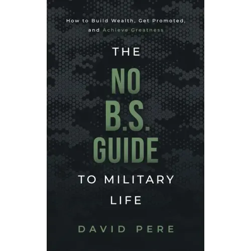 The No B.S. Guide to Military Life: How to build wealth, get promoted, and achieve greatness