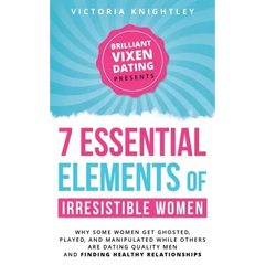 The 7 Essential Elements of Irresistible Women: Why some women get Ghosted, Played, and Manipulated while others are dating quality men and finding he