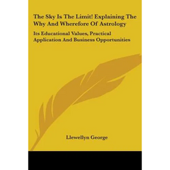 The Sky Is the Limit! Explaining the Why and Wherefore of Astrology: Its Educational Values, Practical Application and Business Opportunities