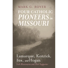Four Catholic Pioneers in Missouri: Lamarque, Kenrick, Fox, and Hogan: Irish Missionaries and Their Supporter
