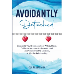 Avoidantly Detached: Dismantle Your Defenses, Feel Without Fear, Cultivate Secure Attachments, and Lose Yourself in the Moment, Not in the Relationshi