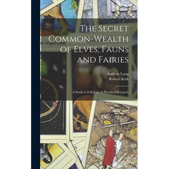 The Secret Common-Wealth of Elves, Fauns and Fairies: A Study in Folk-Lore & Psychical Research