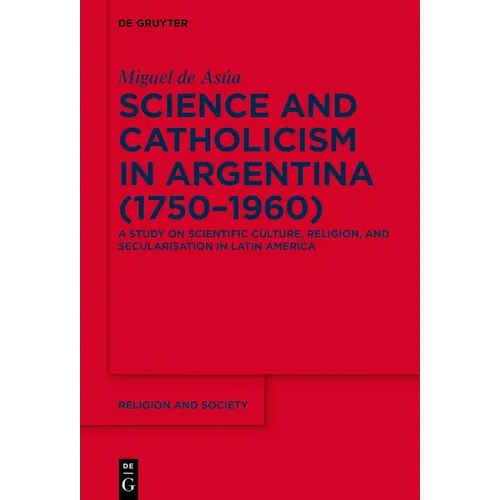 Science and Catholicism in Argentina (1750-1960): A Study on Scientific Culture, Religion, and Secularisation in Latin America