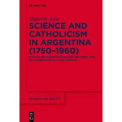 Science and Catholicism in Argentina (1750-1960): A Study on Scientific Culture, Religion, and Secularisation in Latin America