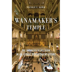 Wanamaker's Temple: The Business of Religion in an Iconic Department Store