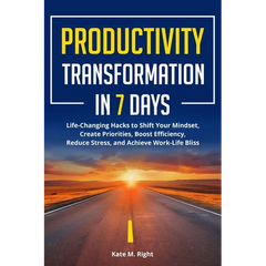 Productivity Transformation in 7 Days: Life-Changing Hacks to Shift Your Mindset, Create Priorities, Boost Efficiency, Reduce Stress, and Achieve Work