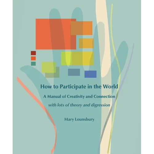 How to Participate in the World: A Manual of Creativity and Connection with Lots of Theory and Digression
