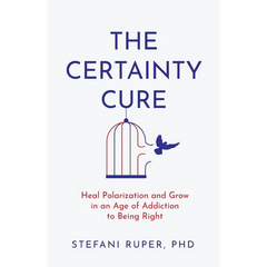 The Certainty Cure: Heal Polarization and Grow in an Age of Addiction to Being Right