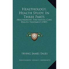 Healthology, Health Study, In Three Parts: Healthopathy, The Fasting Cure, Health Treatment (1907)
