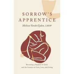 Sorrow's Apprentice: Becoming a Student of Grief, and the Lessons on Love, Loss, and Living