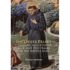The Other Friars: The Carmelite, Augustinian, Sack and Pied Friars in the Middle Ages
