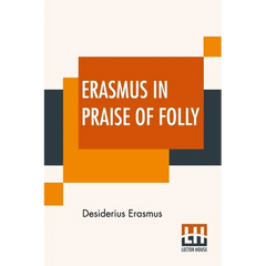 Erasmus In Praise Of Folly: With Portrait, Life Of Erasmus, And His Epistle Addressed To Sir Thomas More