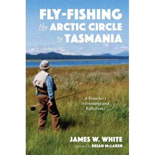 Fly-Fishing the Arctic Circle to Tasmania: A Preacher's Adventures and Reflections