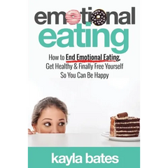 Emotional Eating: How to End Emotional Eating, Get Healthy & Finally Free Yourself So You Can Be Happy