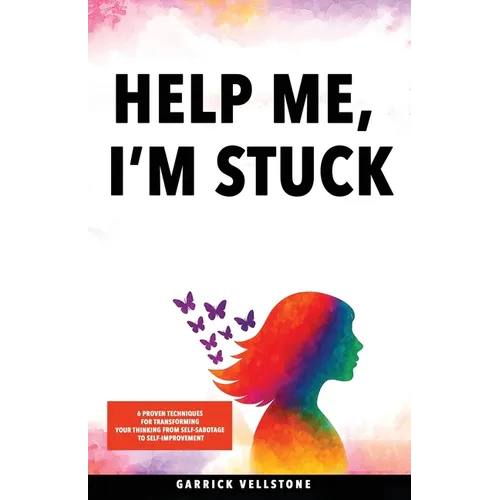 Help Me, I'm Stuck: 6 Proven Techniques for Transforming Your Thinking from Self-Sabotage to Self-Improvement