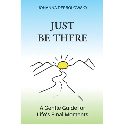 Just Be There: A Gentle Guide for Life's Final Moments