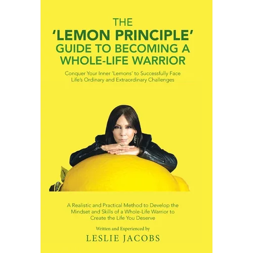 The 'Lemon Principle' Guide to Becoming a Whole-Life Warrior: Conquer Your Inner 'Lemons' to Successfully Face Life's Ordinary and Extraordinary Chall