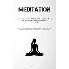 Meditation: An Introductory Guide To Meditation: Alleviating Stress, Anxiety, And Depression To Embrace A State Of Inner Serenity And Joy (How To Atta