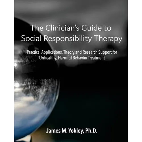 The Clinician's Guide to Social Responsibility Therapy: Practical Applications, Theory and Research Support for Unhealthy, Harmful Behavior Treatment
