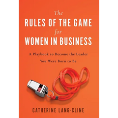 The Rules of the Game for Women in Business: A Playbook to Become the Leader You Were Born to Be