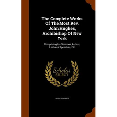 The Complete Works Of The Most Rev. John Hughes, Archibishop Of New York: Comprising His Sermons, Letters, Lectures, Speeches, Etc