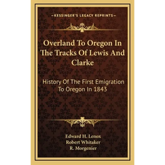 Overland To Oregon In The Tracks Of Lewis And Clarke: History Of The First Emigration To Oregon In 1843