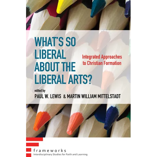 What's So Liberal about the Liberal Arts?: Integrated Approaches to Christian Formation