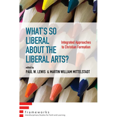 What's So Liberal about the Liberal Arts?: Integrated Approaches to Christian Formation