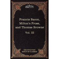 Essays, Civil and Moral & the New Atlantis by Francis Bacon; Aeropagitica & Tractate of Education by John Milton; Religio Medici by Sir Thomas Browne
