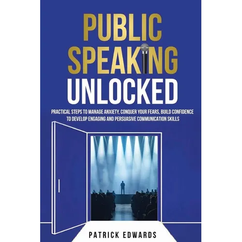 Public Speaking Unlocked: Practical Steps to Manage Anxiety, Conquer your Fears, Build Confidence to Develop Engaging and Persuasive Communication Ski